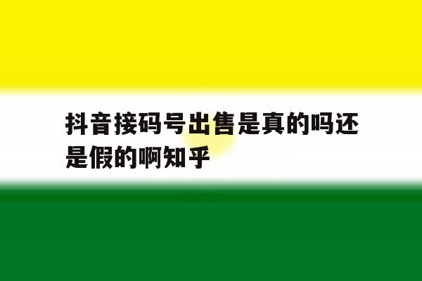 抖音接码号出售是真的吗还是假的啊知乎 抖音接码号出售是真的吗还是假的啊知乎