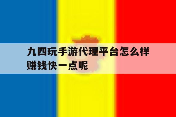 九四玩手游代理平台怎么样赚钱快一点呢的简单介绍 九四玩手游代理平台怎么样赚钱快一点呢的简单介绍