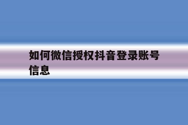 如何微信授权抖音登录账号信息 如何微信授权抖音登录账号信息