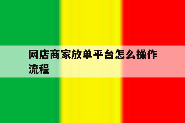 网店商家放单平台怎么操作流程 网店商家放单平台怎么操作流程