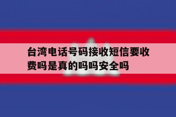 台湾电话号码接收短信要收费吗是真的吗吗安全吗的简单介绍 台湾电话号码接收短信要收费吗是真的吗吗安全吗的简单介绍