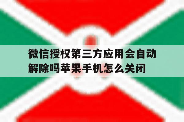 微信授权第三方应用会自动解除吗苹果手机怎么关闭的简单介绍 微信授权第三方应用会自动解除吗苹果手机怎么关闭的简单介绍