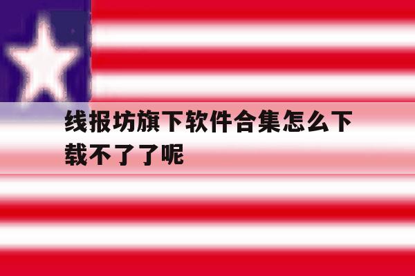 包含线报坊旗下软件合集怎么下载不了了呢的词条 包含线报坊旗下软件合集怎么下载不了了呢的词条