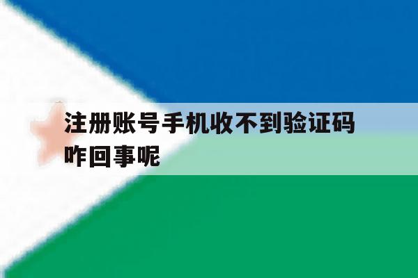 注册账号手机收不到验证码咋回事呢 注册账号手机收不到验证码咋回事呢