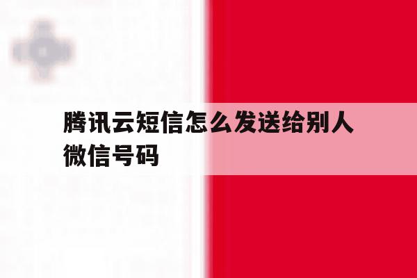 腾讯云短信怎么发送给别人微信号码 腾讯云短信怎么发送给别人微信号码