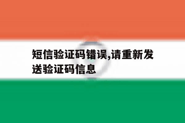 短信验证码错误,请重新发送验证码信息 短信验证码错误,请重新发送验证码信息