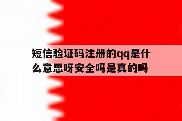 关于短信验证码注册的qq是什么意思呀安全吗是真的吗的信息 关于短信验证码注册的qq是什么意思呀安全吗是真的吗的信息