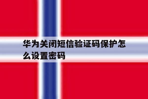 华为关闭短信验证码保护怎么设置密码 华为关闭短信验证码保护怎么设置密码