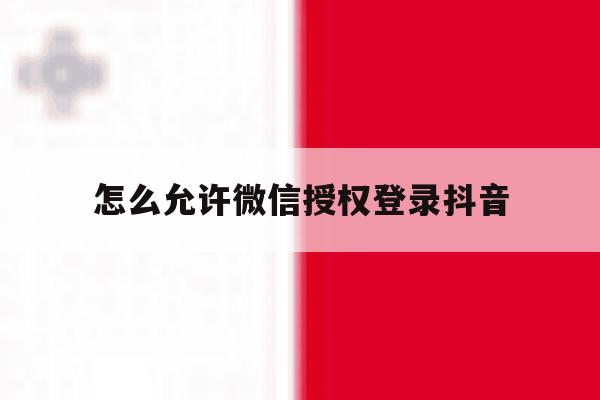 怎么允许微信授权登录抖音 怎么允许微信授权登录抖音