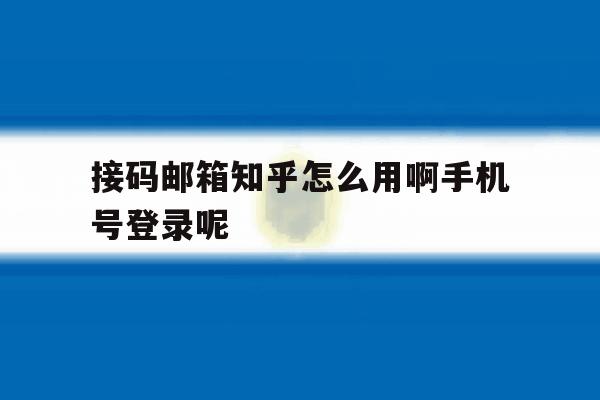 接码邮箱知乎怎么用啊手机号登录呢