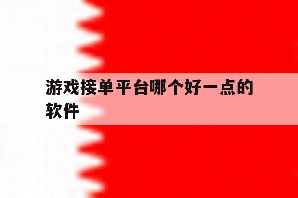 游戏接单平台哪个好一点的软件 游戏接单平台哪个好一点的软件