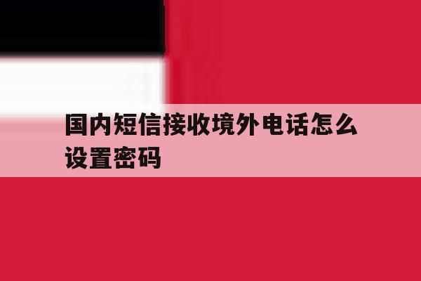 国内短信接收境外电话怎么设置密码 国内短信接收境外电话怎么设置密码
