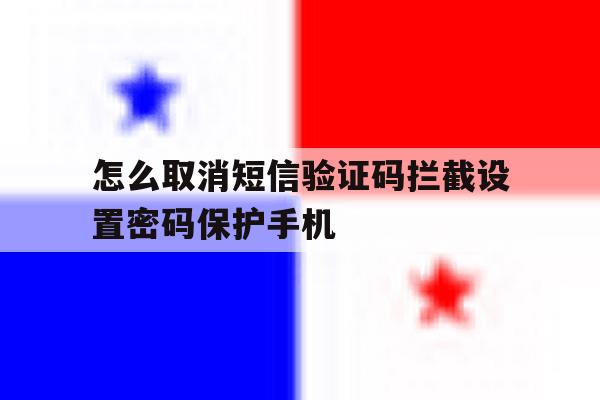 怎么取消短信验证码拦截设置密码保护手机的简单介绍 怎么取消短信验证码拦截设置密码保护手机的简单介绍