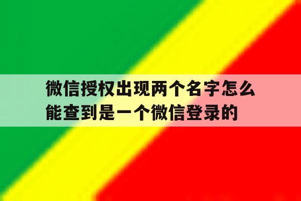 关于微信授权出现两个名字怎么能查到是一个微信登录的的信息 关于微信授权出现两个名字怎么能查到是一个微信登录的的信息