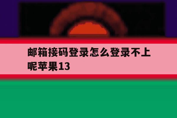 邮箱接码登录怎么登录不上呢苹果13 邮箱接码登录怎么登录不上呢苹果13