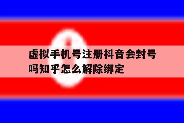 包含虚拟手机号注册抖音会封号吗知乎怎么解除绑定的词条