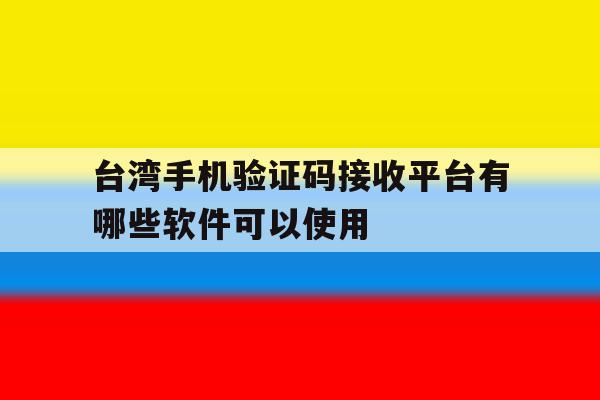 台湾手机验证码接收平台有哪些软件可以使用 台湾手机验证码接收平台有哪些软件可以使用