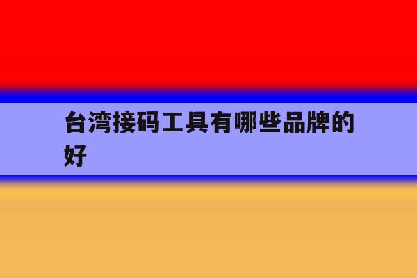 台湾接码工具有哪些品牌的好 台湾接码工具有哪些品牌的好