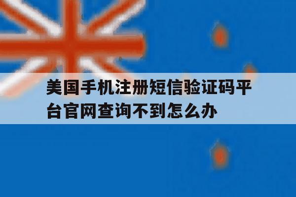 关于美国手机注册短信验证码平台官网查询不到怎么办的信息 关于美国手机注册短信验证码平台官网查询不到怎么办的信息