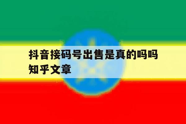 抖音接码号出售是真的吗吗知乎文章 抖音接码号出售是真的吗吗知乎文章