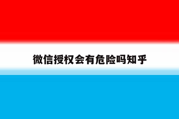 微信授权会有危险吗知乎 微信授权会有危险吗知乎