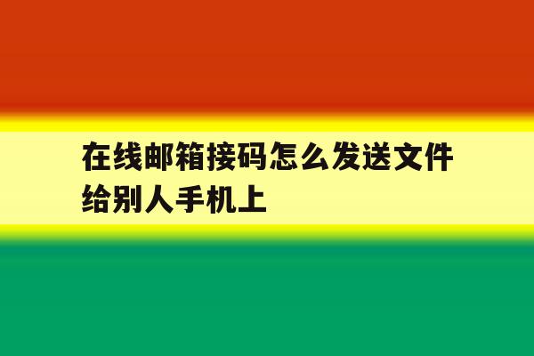 在线邮箱接码怎么发送文件给别人手机上的简单介绍 在线邮箱接码怎么发送文件给别人手机上的简单介绍