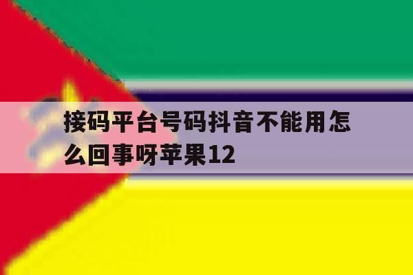 接码平台号码抖音不能用怎么回事呀苹果12的简单介绍 接码平台号码抖音不能用怎么回事呀苹果12的简单介绍