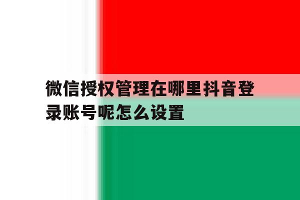 微信授权管理在哪里抖音登录账号呢怎么设置 微信授权管理在哪里抖音登录账号呢怎么设置