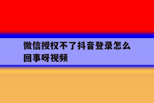 微信授权不了抖音登录怎么回事呀视频