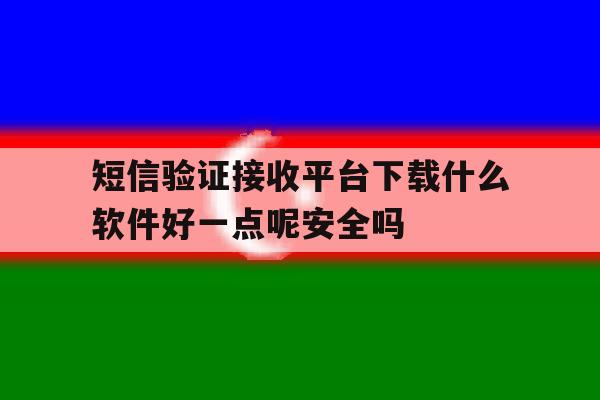 关于短信验证接收平台下载什么软件好一点呢安全吗的信息 关于短信验证接收平台下载什么软件好一点呢安全吗的信息