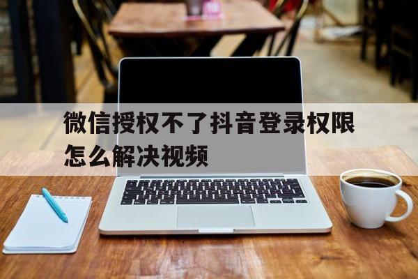 微信授权不了抖音登录权限怎么解决视频的简单介绍 微信授权不了抖音登录权限怎么解决视频的简单介绍