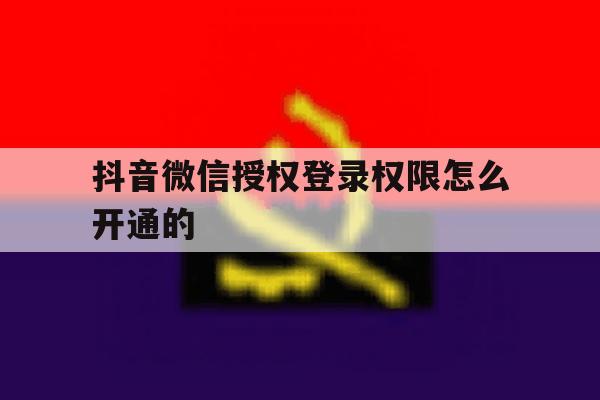 抖音微信授权登录权限怎么开通的 抖音微信授权登录权限怎么开通的