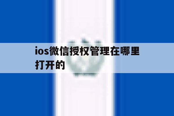 ios微信授权管理在哪里打开的 ios微信授权管理在哪里打开的
