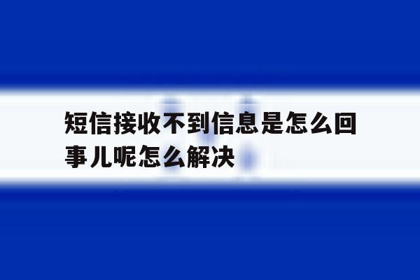 包含短信接收不到信息是怎么回事儿呢怎么解决的词条 包含短信接收不到信息是怎么回事儿呢怎么解决的词条