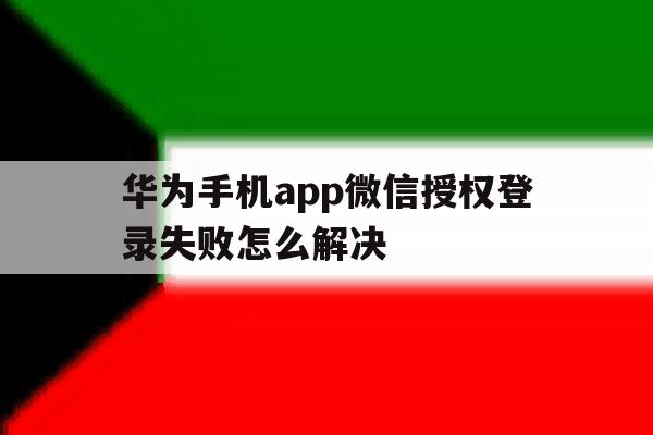 华为手机app微信授权登录失败怎么解决 华为手机app微信授权登录失败怎么解决