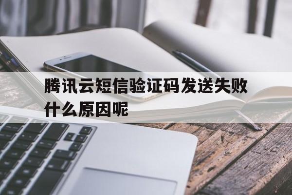 腾讯云短信验证码发送失败什么原因呢 腾讯云短信验证码发送失败什么原因呢