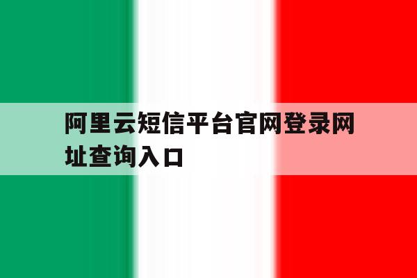 阿里云短信平台官网登录网址查询入口的简单介绍 阿里云短信平台官网登录网址查询入口的简单介绍