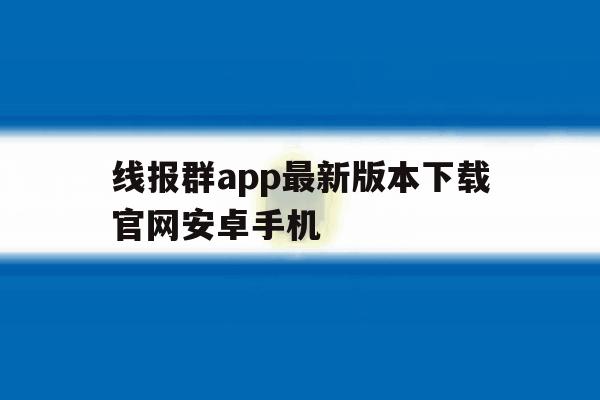 关于线报群app最新版本下载官网安卓手机的信息 关于线报群app最新版本下载官网安卓手机的信息