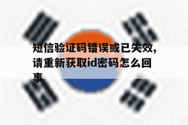 短信验证码错误或已失效,请重新获取id密码怎么回事的简单介绍 短信验证码错误或已失效,请重新获取id密码怎么回事的简单介绍