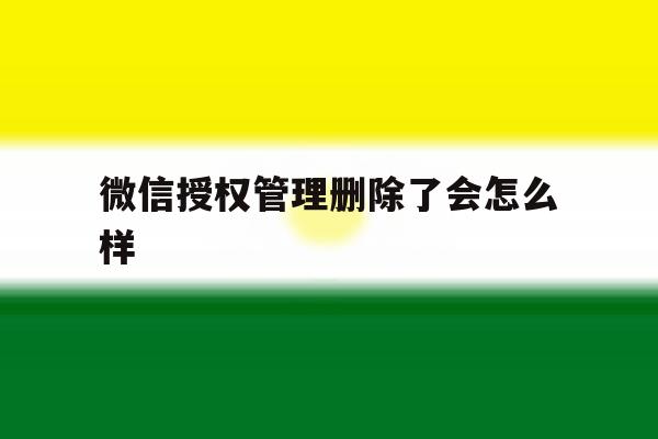 微信授权管理删除了会怎么样 微信授权管理删除了会怎么样