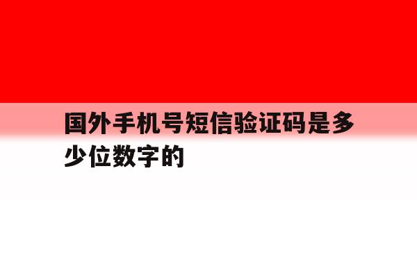 国外手机号短信验证码是多少位数字的 国外手机号短信验证码是多少位数字的