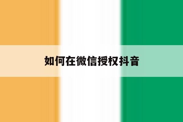 如何在微信授权抖音 如何在微信授权抖音