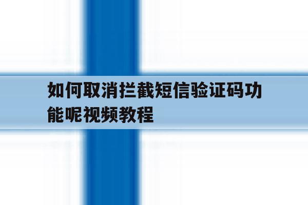 如何取消拦截短信验证码功能呢视频教程 如何取消拦截短信验证码功能呢视频教程