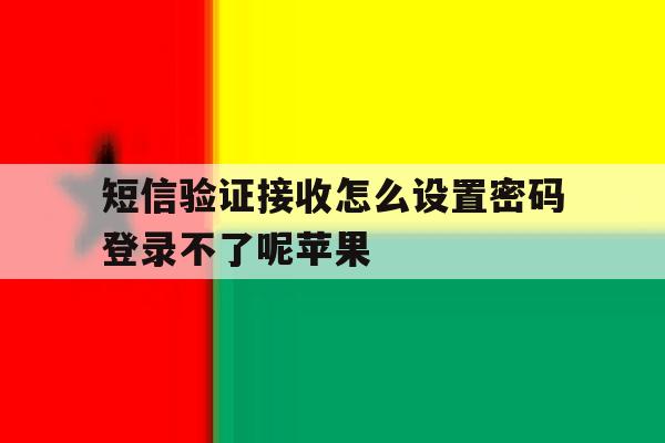 短信验证接收怎么设置密码登录不了呢苹果 短信验证接收怎么设置密码登录不了呢苹果