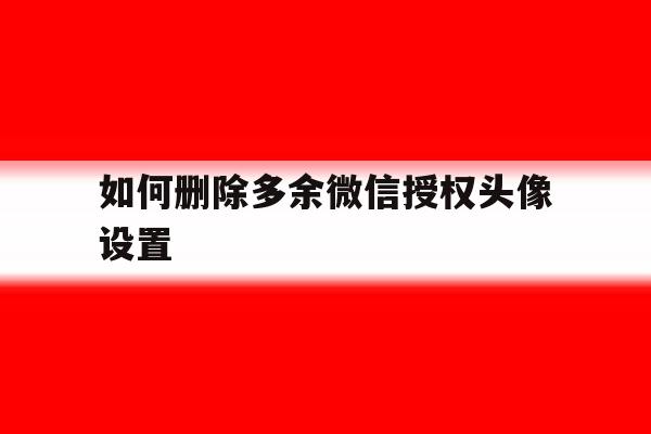 如何删除多余微信授权头像设置 如何删除多余微信授权头像设置