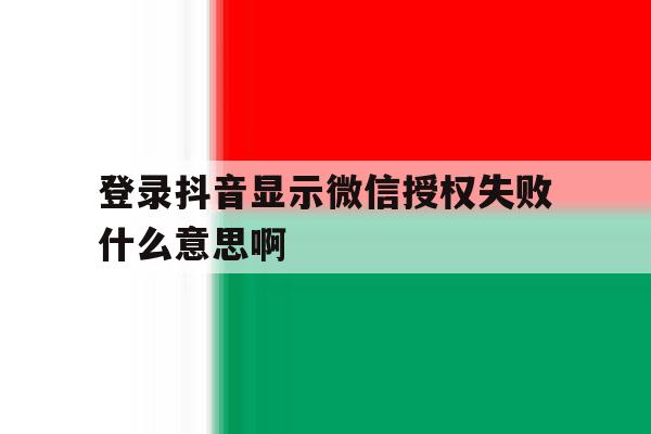 登录抖音显示微信授权失败什么意思啊 登录抖音显示微信授权失败什么意思啊