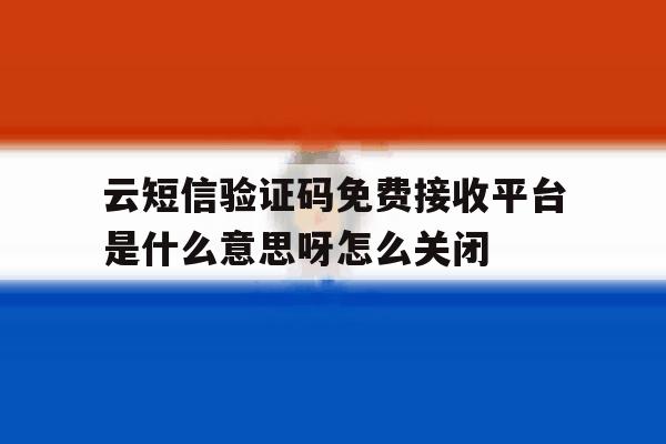 包含云短信验证码免费接收平台是什么意思呀怎么关闭的词条 包含云短信验证码免费接收平台是什么意思呀怎么关闭的词条