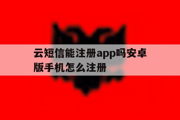 云短信能注册app吗安卓版手机怎么注册