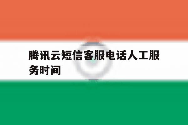 腾讯云短信客服电话人工服务时间 腾讯云短信客服电话人工服务时间