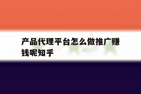 关于产品代理平台怎么做推广赚钱呢知乎的信息 关于产品代理平台怎么做推广赚钱呢知乎的信息